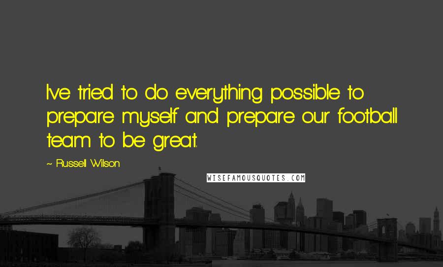 Russell Wilson Quotes: I've tried to do everything possible to prepare myself and prepare our football team to be great.