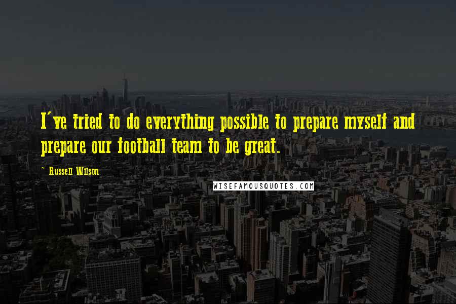 Russell Wilson Quotes: I've tried to do everything possible to prepare myself and prepare our football team to be great.