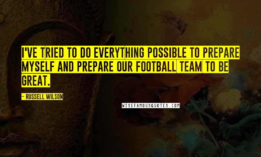 Russell Wilson Quotes: I've tried to do everything possible to prepare myself and prepare our football team to be great.