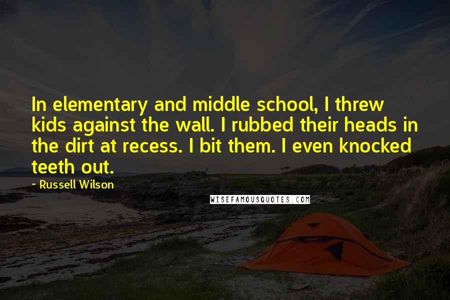 Russell Wilson Quotes: In elementary and middle school, I threw kids against the wall. I rubbed their heads in the dirt at recess. I bit them. I even knocked teeth out.