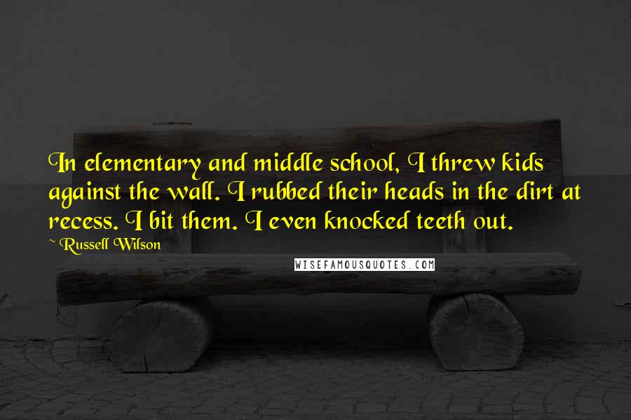 Russell Wilson Quotes: In elementary and middle school, I threw kids against the wall. I rubbed their heads in the dirt at recess. I bit them. I even knocked teeth out.