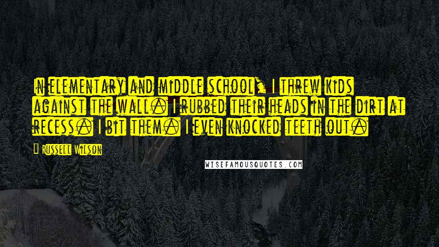 Russell Wilson Quotes: In elementary and middle school, I threw kids against the wall. I rubbed their heads in the dirt at recess. I bit them. I even knocked teeth out.
