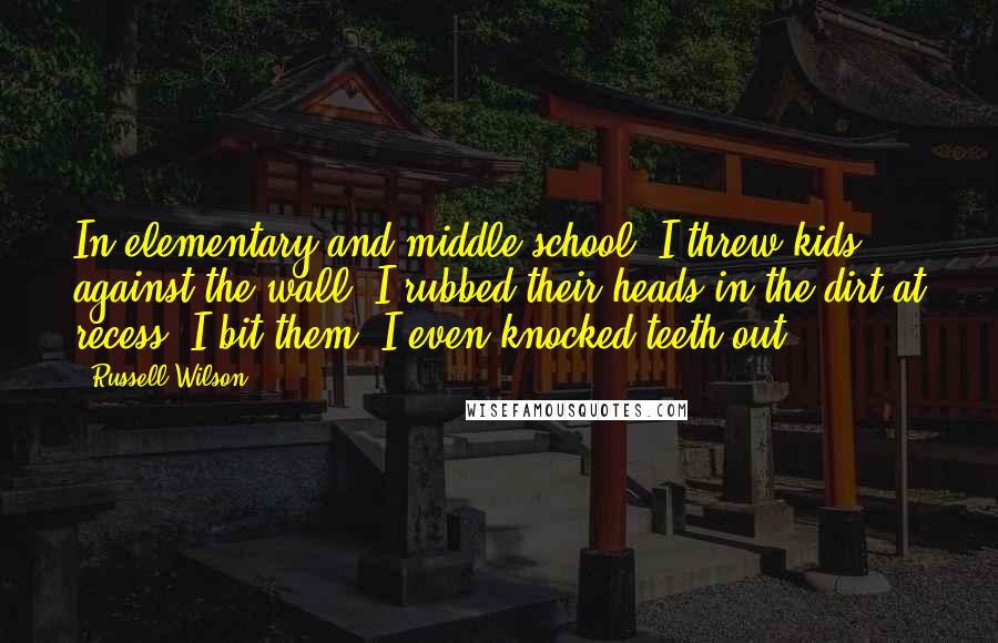 Russell Wilson Quotes: In elementary and middle school, I threw kids against the wall. I rubbed their heads in the dirt at recess. I bit them. I even knocked teeth out.