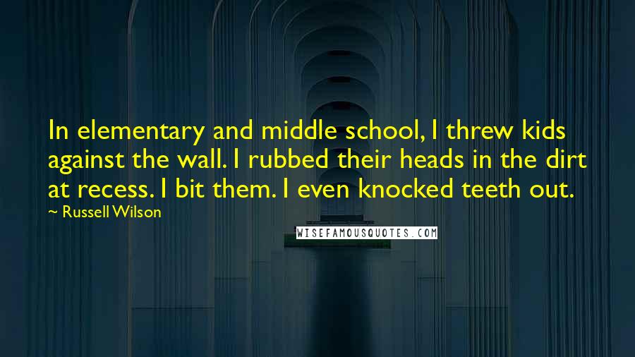 Russell Wilson Quotes: In elementary and middle school, I threw kids against the wall. I rubbed their heads in the dirt at recess. I bit them. I even knocked teeth out.