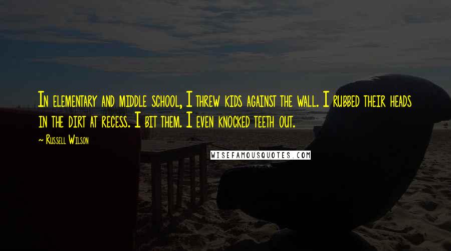 Russell Wilson Quotes: In elementary and middle school, I threw kids against the wall. I rubbed their heads in the dirt at recess. I bit them. I even knocked teeth out.