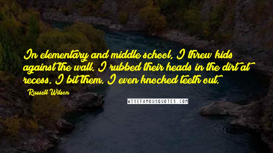 Russell Wilson Quotes: In elementary and middle school, I threw kids against the wall. I rubbed their heads in the dirt at recess. I bit them. I even knocked teeth out.