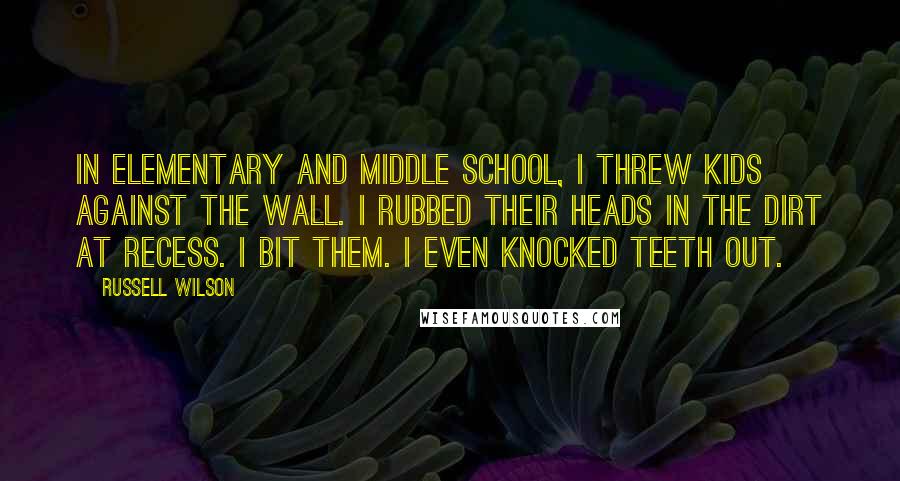 Russell Wilson Quotes: In elementary and middle school, I threw kids against the wall. I rubbed their heads in the dirt at recess. I bit them. I even knocked teeth out.