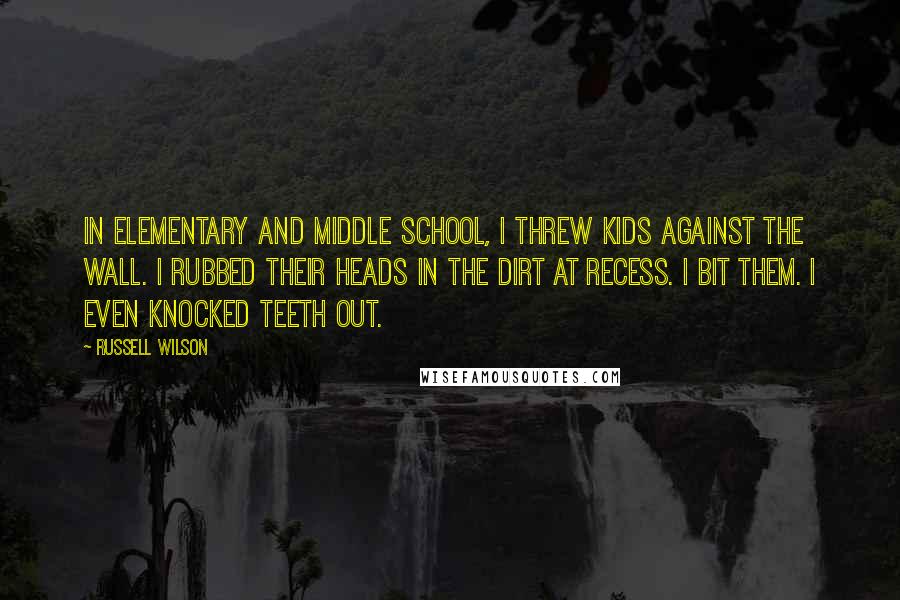 Russell Wilson Quotes: In elementary and middle school, I threw kids against the wall. I rubbed their heads in the dirt at recess. I bit them. I even knocked teeth out.