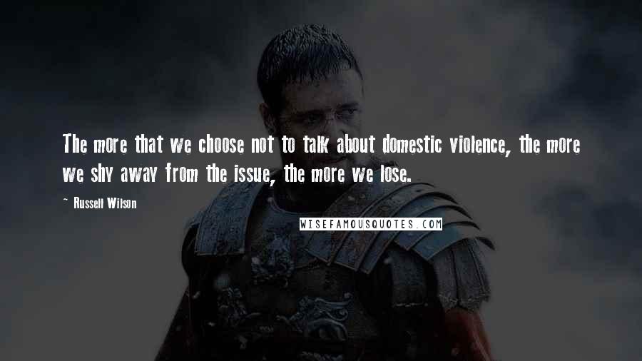 Russell Wilson Quotes: The more that we choose not to talk about domestic violence, the more we shy away from the issue, the more we lose.