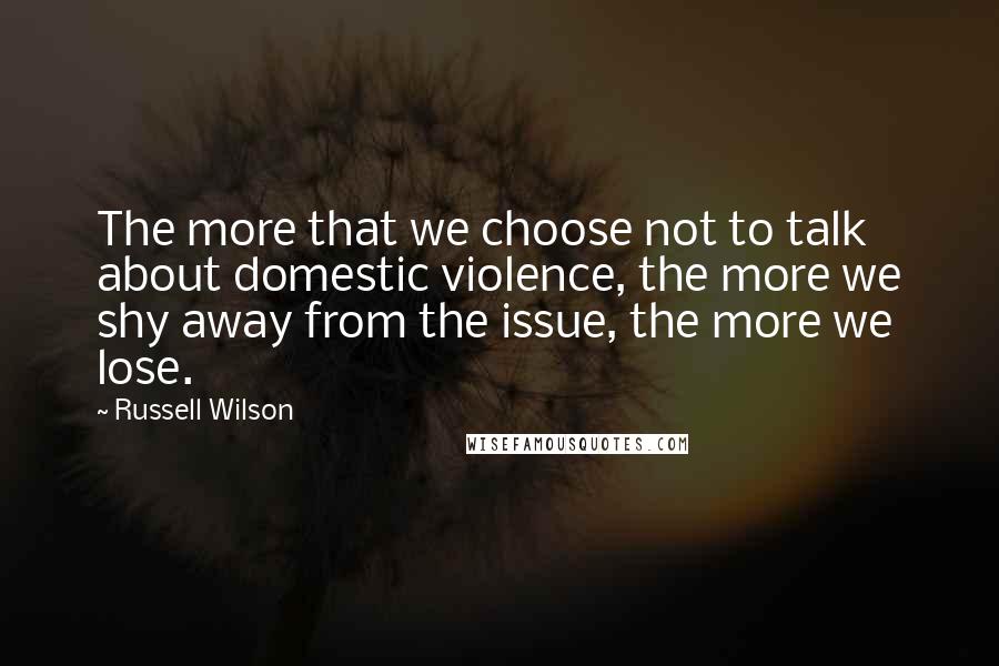 Russell Wilson Quotes: The more that we choose not to talk about domestic violence, the more we shy away from the issue, the more we lose.