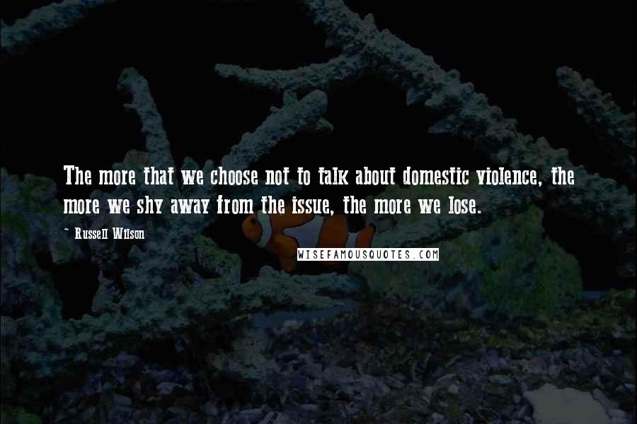 Russell Wilson Quotes: The more that we choose not to talk about domestic violence, the more we shy away from the issue, the more we lose.