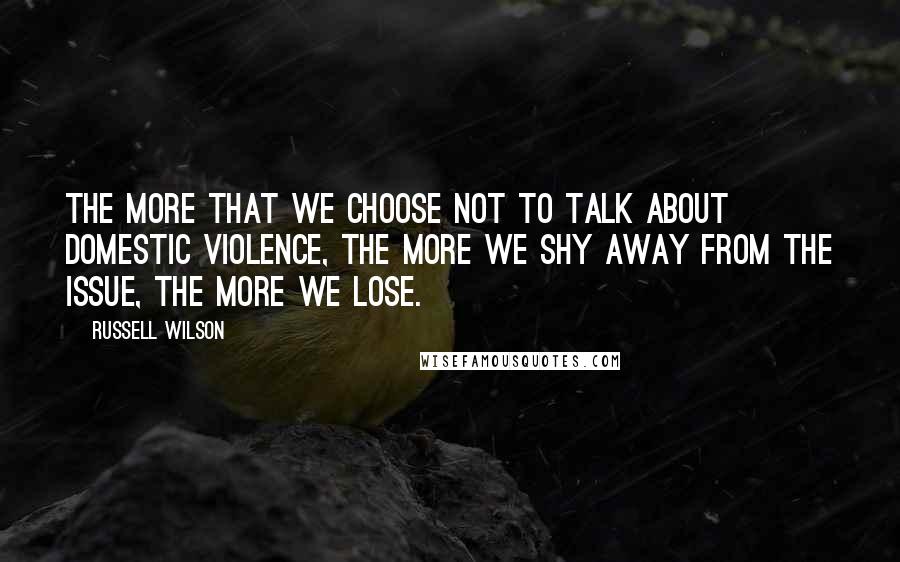 Russell Wilson Quotes: The more that we choose not to talk about domestic violence, the more we shy away from the issue, the more we lose.