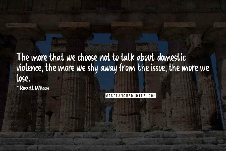 Russell Wilson Quotes: The more that we choose not to talk about domestic violence, the more we shy away from the issue, the more we lose.