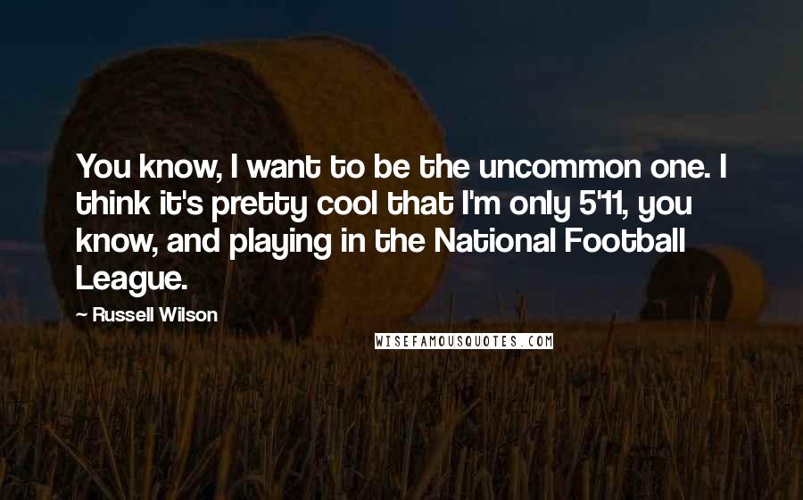 Russell Wilson Quotes: You know, I want to be the uncommon one. I think it's pretty cool that I'm only 5'11, you know, and playing in the National Football League.