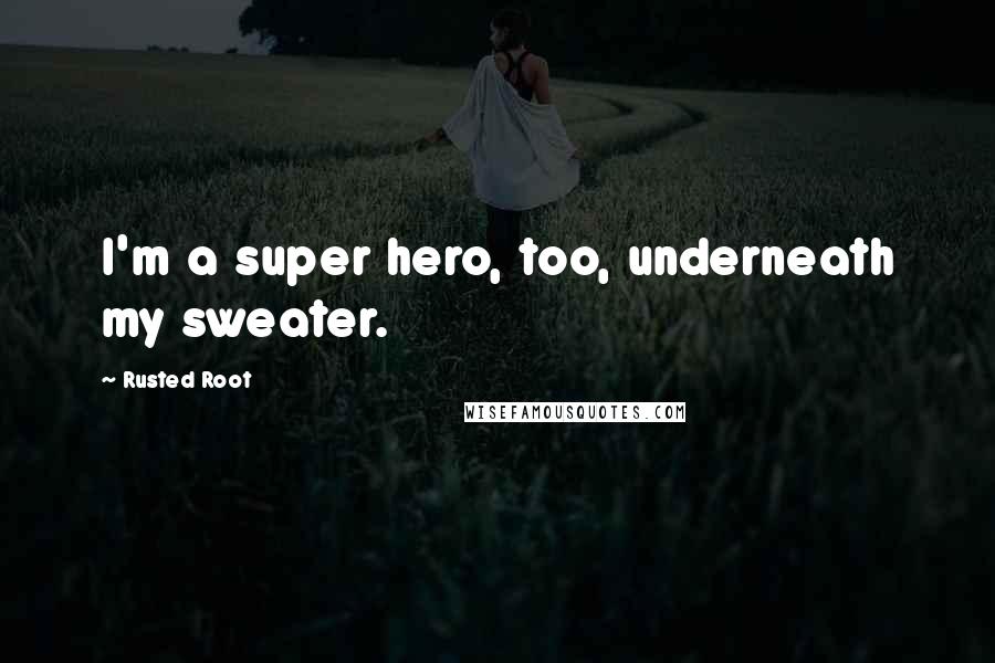 Rusted Root Quotes: I'm a super hero, too, underneath my sweater.