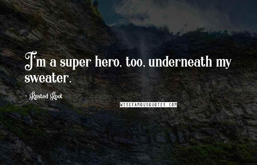 Rusted Root Quotes: I'm a super hero, too, underneath my sweater.