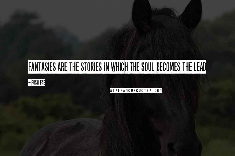 Rusti Fae Quotes: Fantasies are the stories in which the soul becomes the lead