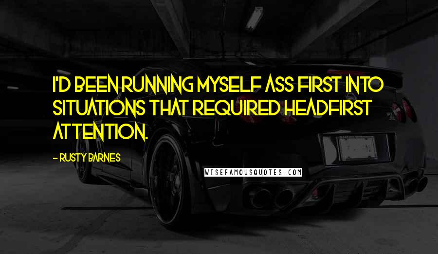 Rusty Barnes Quotes: I'd been running myself ass first into situations that required headfirst attention.