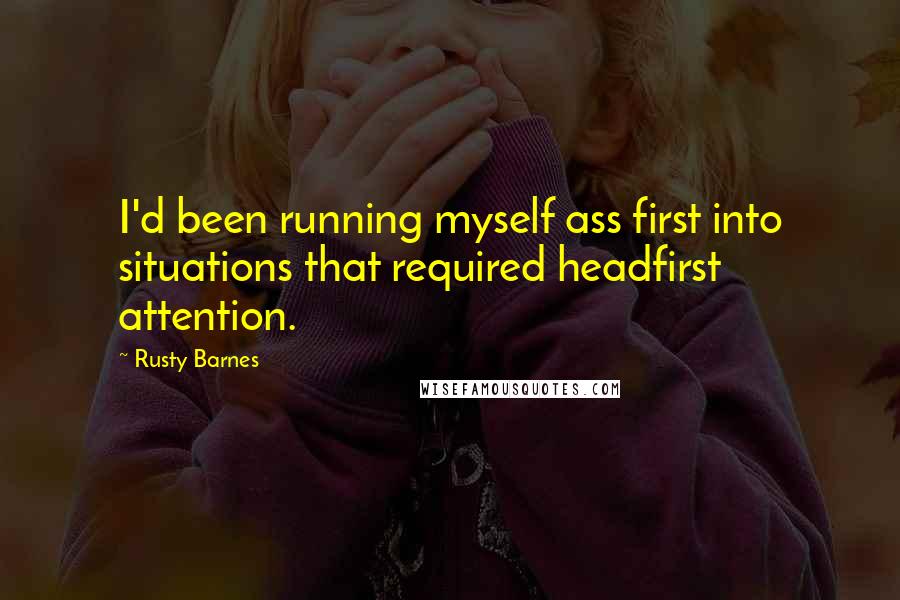 Rusty Barnes Quotes: I'd been running myself ass first into situations that required headfirst attention.