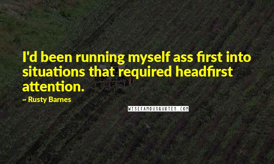 Rusty Barnes Quotes: I'd been running myself ass first into situations that required headfirst attention.