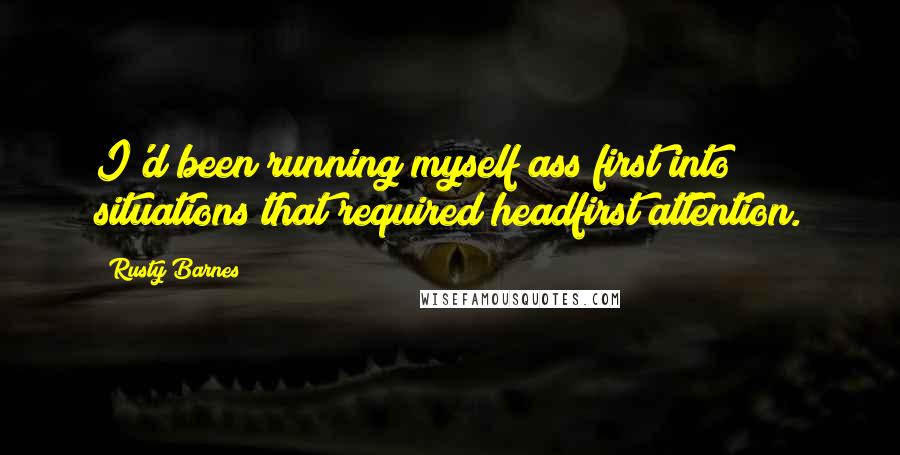 Rusty Barnes Quotes: I'd been running myself ass first into situations that required headfirst attention.