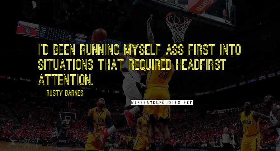 Rusty Barnes Quotes: I'd been running myself ass first into situations that required headfirst attention.