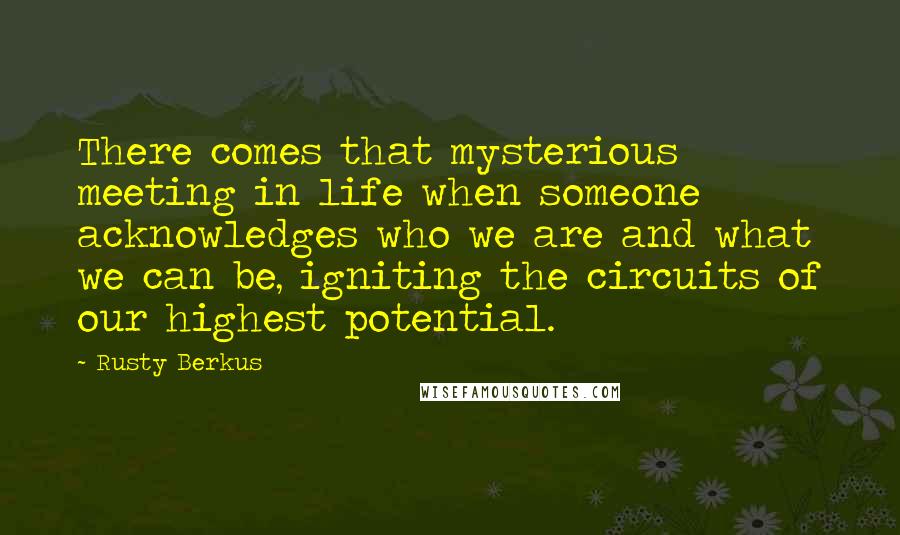 Rusty Berkus Quotes: There comes that mysterious meeting in life when someone acknowledges who we are and what we can be, igniting the circuits of our highest potential.