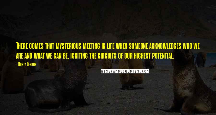 Rusty Berkus Quotes: There comes that mysterious meeting in life when someone acknowledges who we are and what we can be, igniting the circuits of our highest potential.