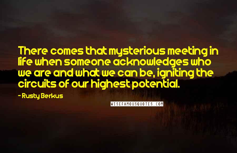 Rusty Berkus Quotes: There comes that mysterious meeting in life when someone acknowledges who we are and what we can be, igniting the circuits of our highest potential.