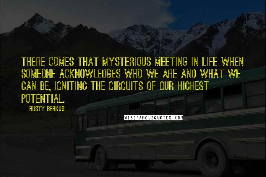 Rusty Berkus Quotes: There comes that mysterious meeting in life when someone acknowledges who we are and what we can be, igniting the circuits of our highest potential.