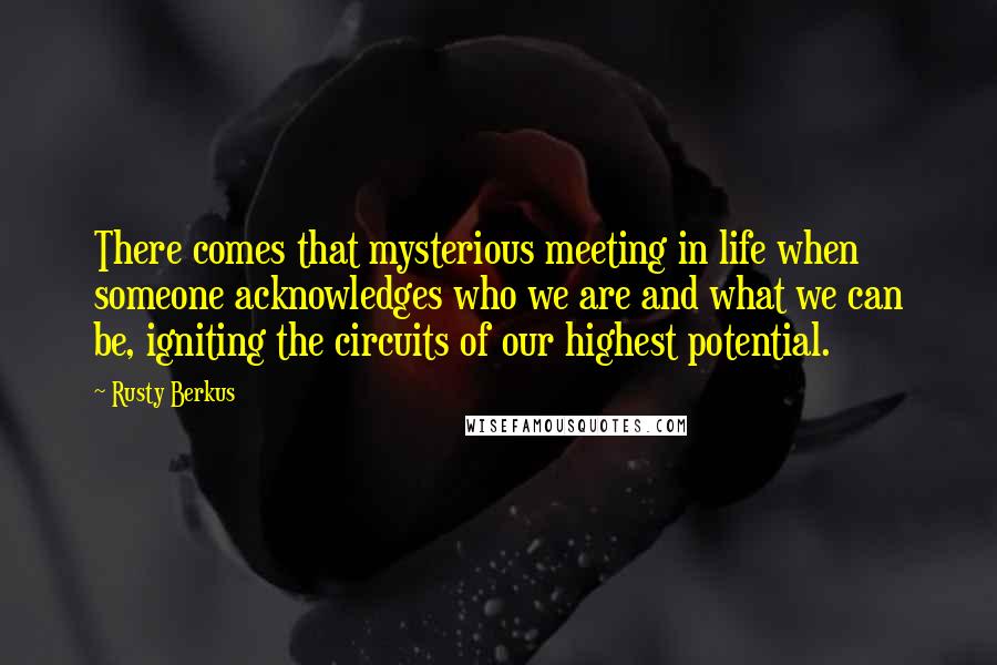 Rusty Berkus Quotes: There comes that mysterious meeting in life when someone acknowledges who we are and what we can be, igniting the circuits of our highest potential.