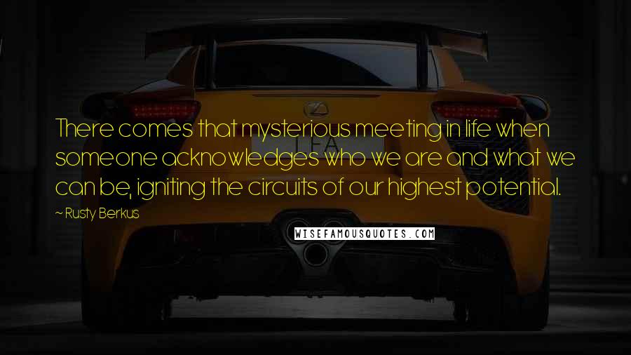 Rusty Berkus Quotes: There comes that mysterious meeting in life when someone acknowledges who we are and what we can be, igniting the circuits of our highest potential.