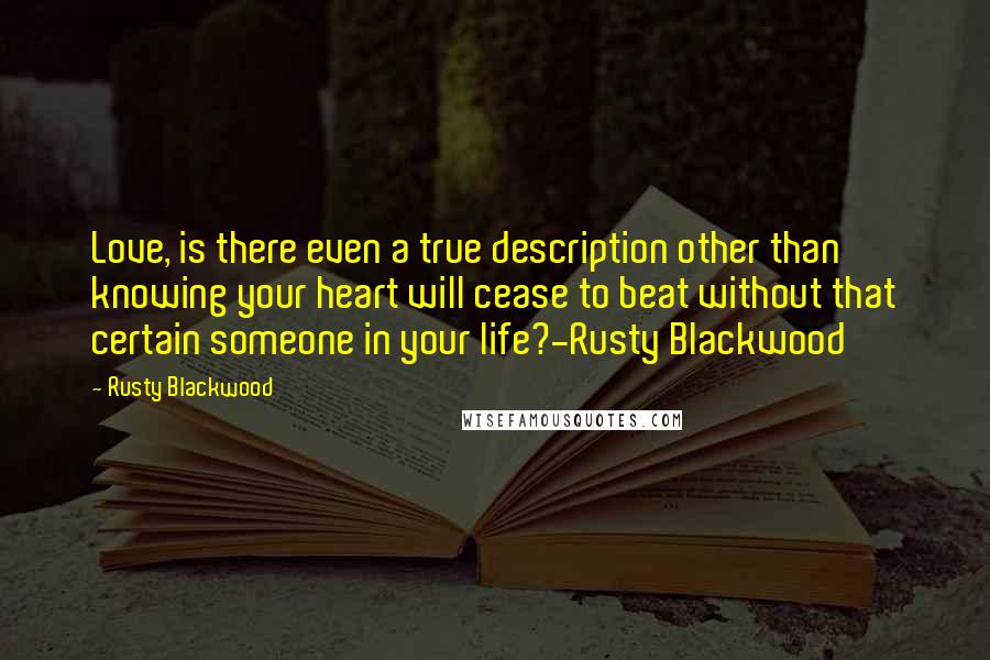 Rusty Blackwood Quotes: Love, is there even a true description other than knowing your heart will cease to beat without that certain someone in your life?-Rusty Blackwood