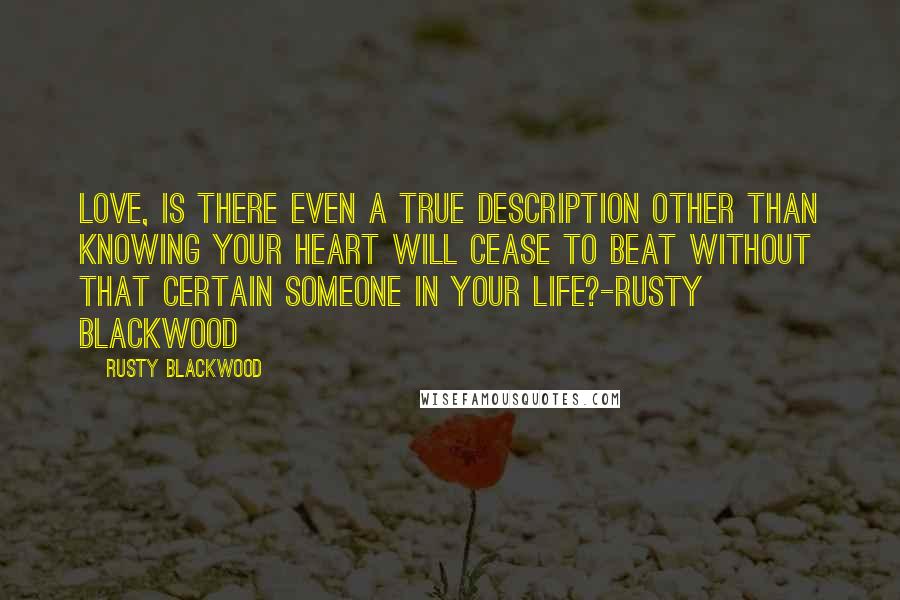 Rusty Blackwood Quotes: Love, is there even a true description other than knowing your heart will cease to beat without that certain someone in your life?-Rusty Blackwood