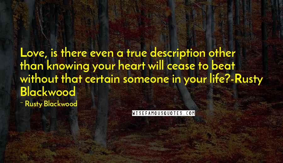 Rusty Blackwood Quotes: Love, is there even a true description other than knowing your heart will cease to beat without that certain someone in your life?-Rusty Blackwood