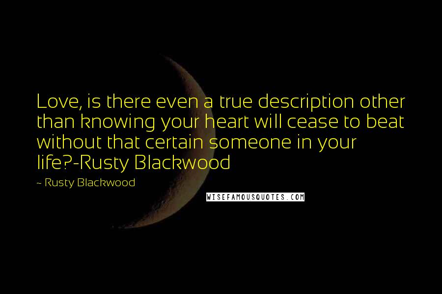 Rusty Blackwood Quotes: Love, is there even a true description other than knowing your heart will cease to beat without that certain someone in your life?-Rusty Blackwood