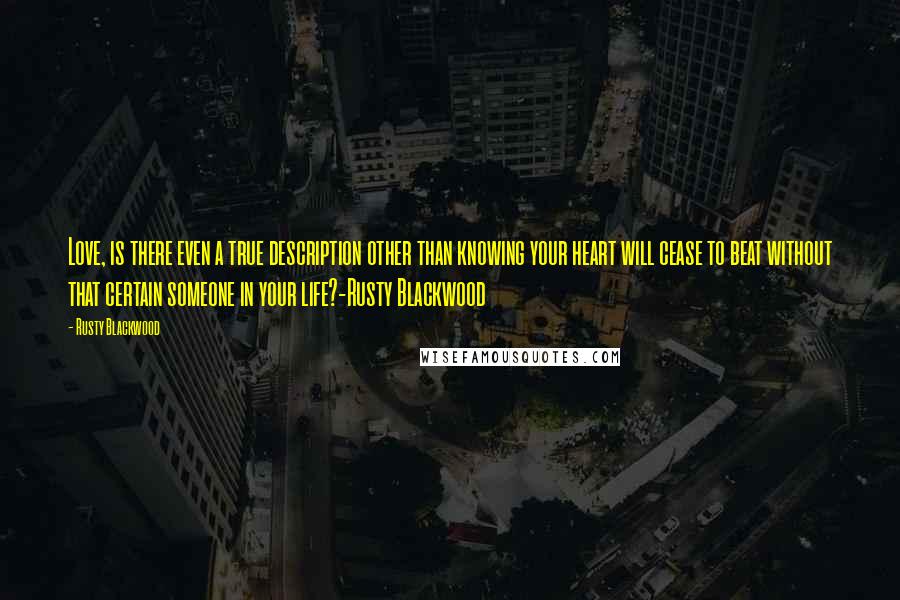 Rusty Blackwood Quotes: Love, is there even a true description other than knowing your heart will cease to beat without that certain someone in your life?-Rusty Blackwood