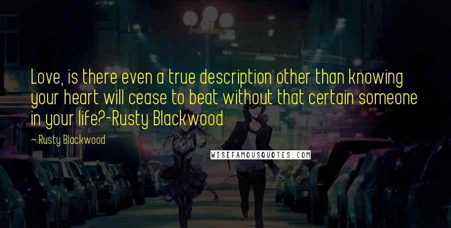 Rusty Blackwood Quotes: Love, is there even a true description other than knowing your heart will cease to beat without that certain someone in your life?-Rusty Blackwood