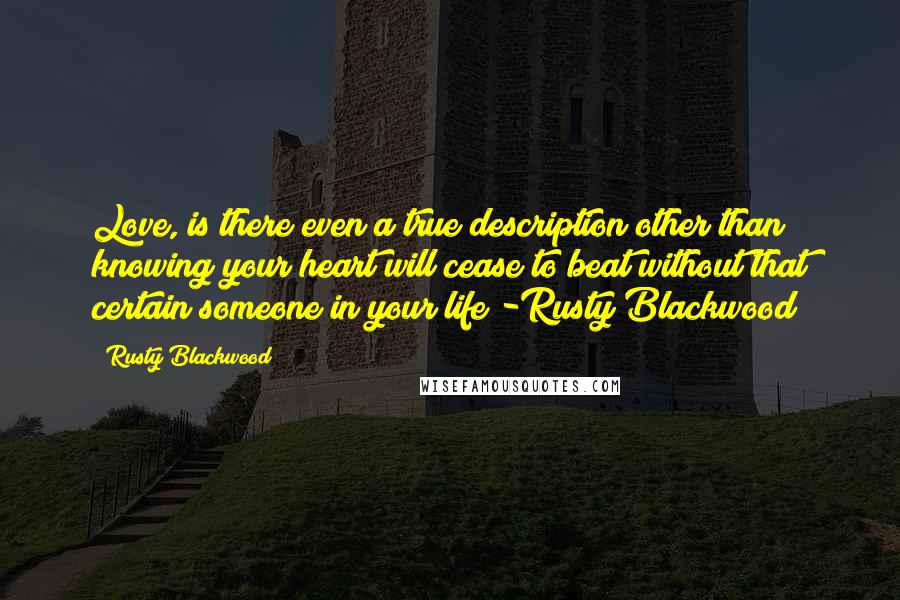 Rusty Blackwood Quotes: Love, is there even a true description other than knowing your heart will cease to beat without that certain someone in your life?-Rusty Blackwood