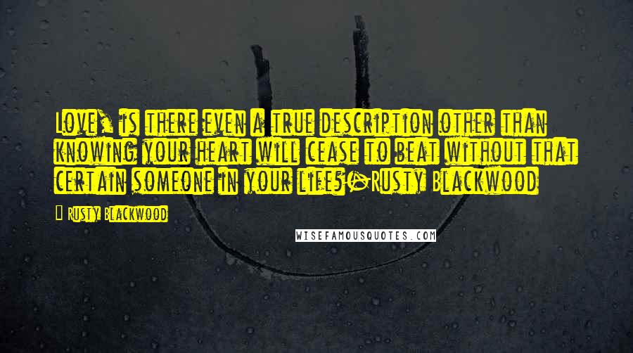 Rusty Blackwood Quotes: Love, is there even a true description other than knowing your heart will cease to beat without that certain someone in your life?-Rusty Blackwood