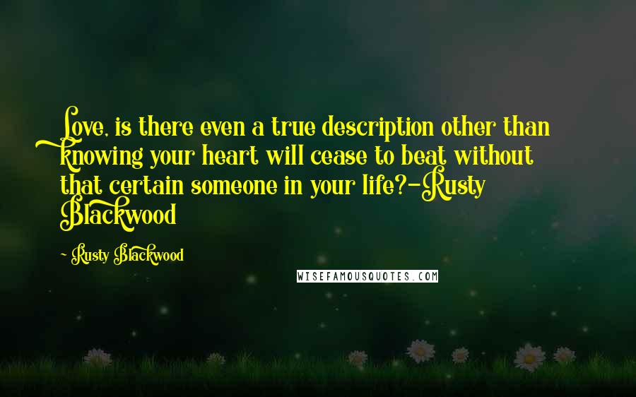 Rusty Blackwood Quotes: Love, is there even a true description other than knowing your heart will cease to beat without that certain someone in your life?-Rusty Blackwood