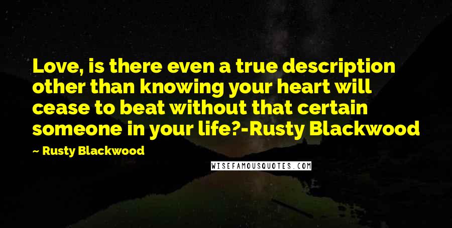 Rusty Blackwood Quotes: Love, is there even a true description other than knowing your heart will cease to beat without that certain someone in your life?-Rusty Blackwood