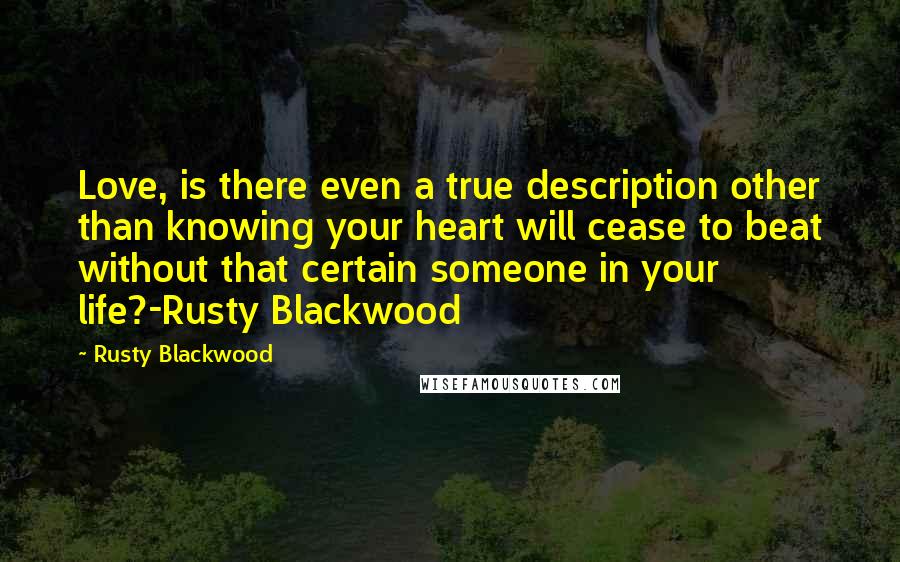 Rusty Blackwood Quotes: Love, is there even a true description other than knowing your heart will cease to beat without that certain someone in your life?-Rusty Blackwood