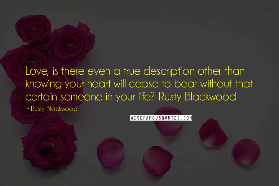 Rusty Blackwood Quotes: Love, is there even a true description other than knowing your heart will cease to beat without that certain someone in your life?-Rusty Blackwood