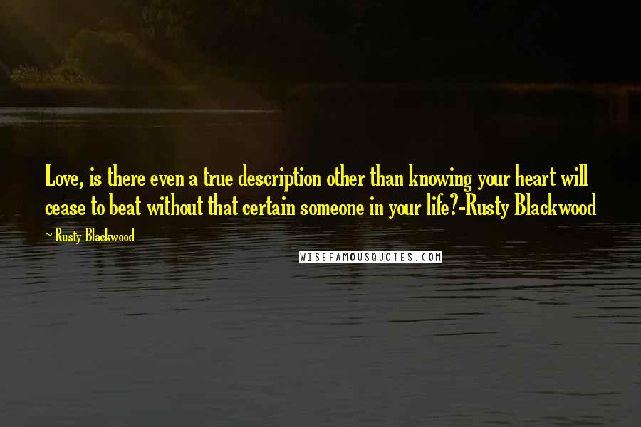 Rusty Blackwood Quotes: Love, is there even a true description other than knowing your heart will cease to beat without that certain someone in your life?-Rusty Blackwood