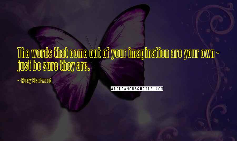 Rusty Blackwood Quotes: The words that come out of your imagination are your own - just be sure they are.