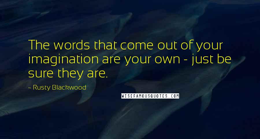 Rusty Blackwood Quotes: The words that come out of your imagination are your own - just be sure they are.