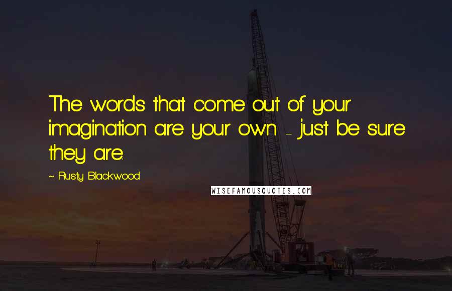 Rusty Blackwood Quotes: The words that come out of your imagination are your own - just be sure they are.