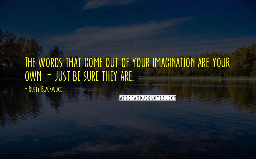 Rusty Blackwood Quotes: The words that come out of your imagination are your own - just be sure they are.