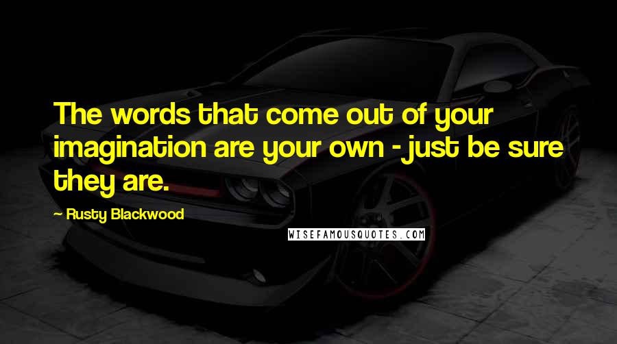 Rusty Blackwood Quotes: The words that come out of your imagination are your own - just be sure they are.